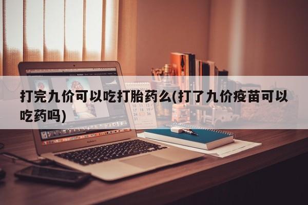流产药专卖微信打完九价可以吃打胎药么(打了九价疫苗可以吃药吗)