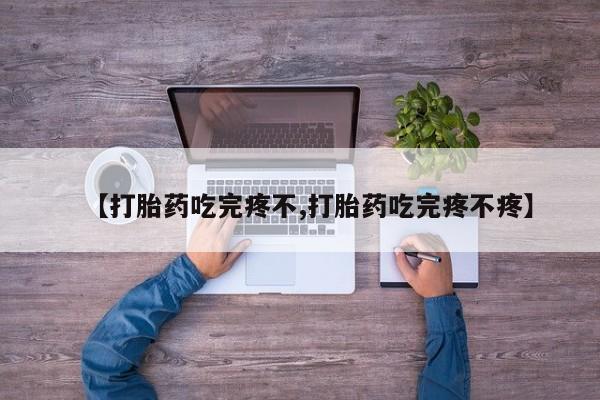 流产药专卖微信【打胎药吃完疼不,打胎药吃完疼不疼】
