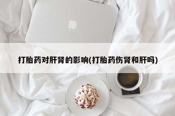 流产药专卖微信打胎药对肝肾的影响(打胎药伤肾和肝吗)