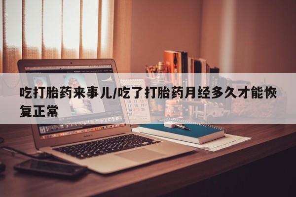 流产药专卖微信吃打胎药来事儿/吃了打胎药月经多久才能恢复正常