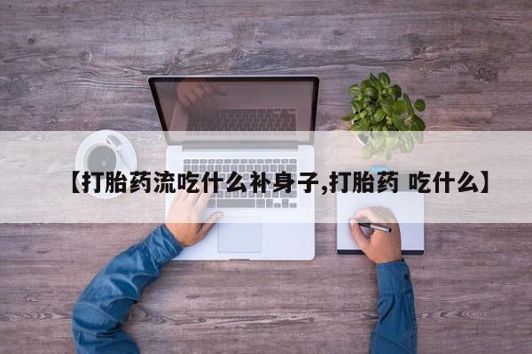 流产药专卖微信【打胎药流吃什么补身子,打胎药 吃什么】
