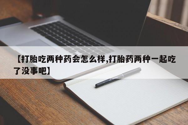 流产药专卖微信【打胎吃两种药会怎么样,打胎药两种一起吃了没事吧】