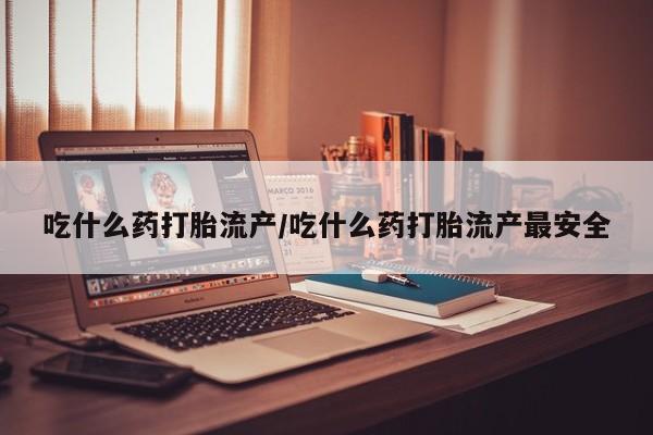 流产药专卖微信吃什么药打胎流产/吃什么药打胎流产最安全