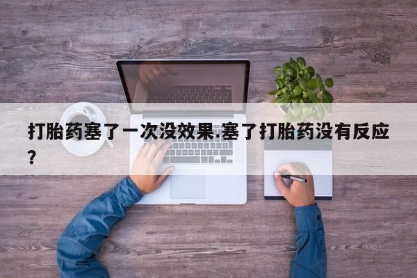 流产药专卖微信打胎药塞了一次没效果.塞了打胎药没有反应？