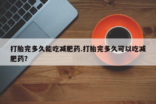 流产药专卖微信打胎完多久能吃减肥药.打胎完多久可以吃减肥药？