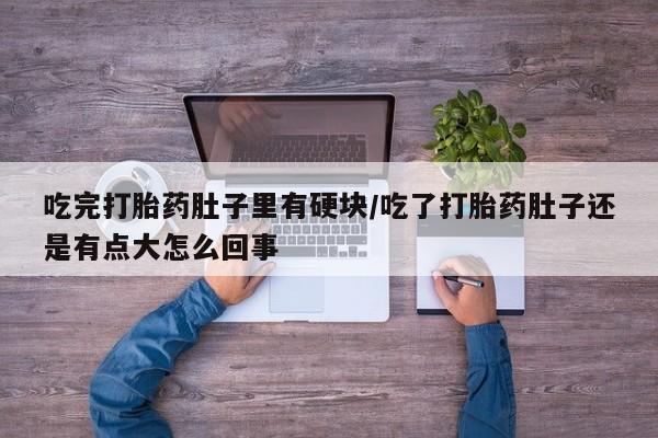 流产药专卖微信吃完打胎药肚子里有硬块/吃了打胎药肚子还是有点大怎么回事
