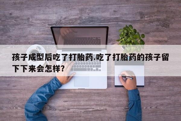 流产药专卖微信孩子成型后吃了打胎药.吃了打胎药的孩子留下下来会怎样？