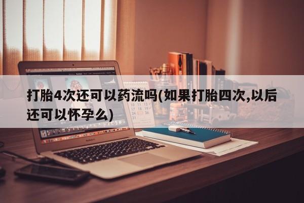 流产药专卖微信打胎4次还可以药流吗(如果打胎四次,以后还可以怀孕么)