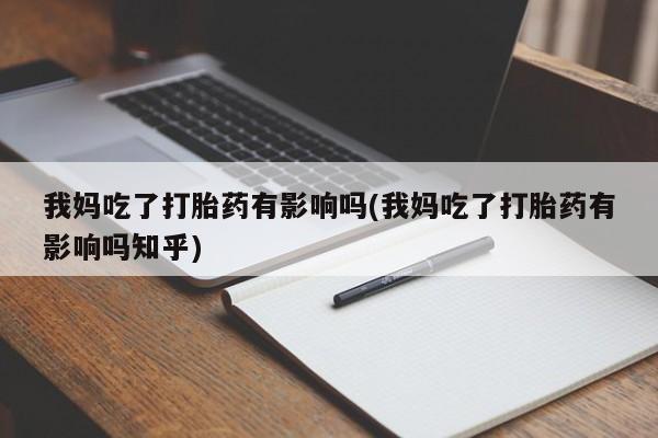 流产药专卖微信我妈吃了打胎药有影响吗(我妈吃了打胎药有影响吗知乎)