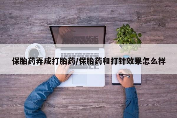 流产药专卖微信保胎药弄成打胎药/保胎药和打针效果怎么样