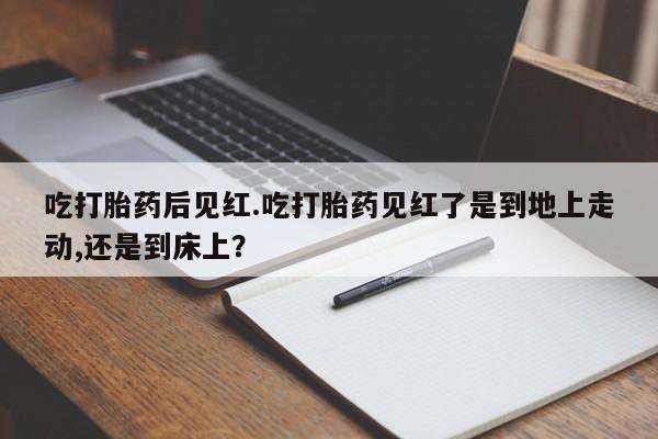 流产药专卖微信吃打胎药后见红.吃打胎药见红了是到地上走动,还是到床上？