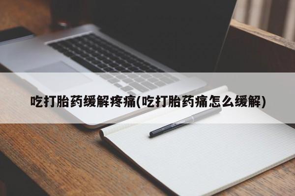 流产药专卖微信吃打胎药缓解疼痛(吃打胎药痛怎么缓解)