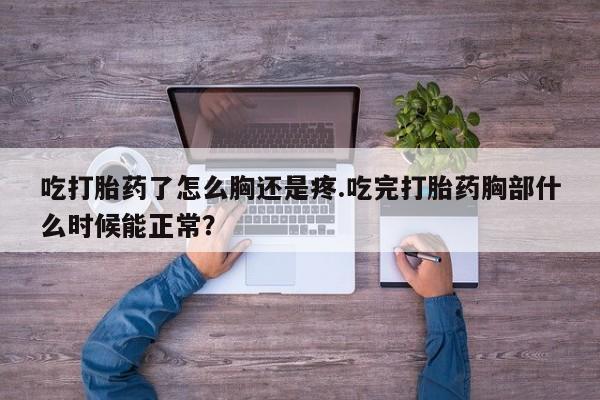 流产药专卖微信吃打胎药了怎么胸还是疼.吃完打胎药胸部什么时候能正常？