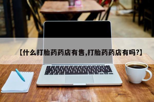 流产药专卖微信【什么打胎药药店有售,打胎药药店有吗?】