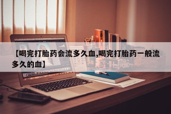 流产药专卖微信【喝完打胎药会流多久血,喝完打胎药一般流多久的血】