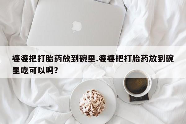 流产药专卖微信婆婆把打胎药放到碗里.婆婆把打胎药放到碗里吃可以吗？