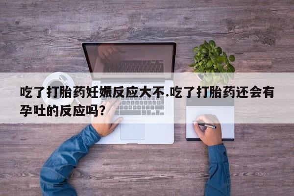 流产药专卖微信吃了打胎药妊娠反应大不.吃了打胎药还会有孕吐的反应吗？