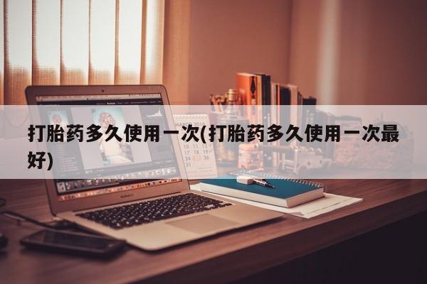 流产药专卖微信打胎药多久使用一次(打胎药多久使用一次最好)