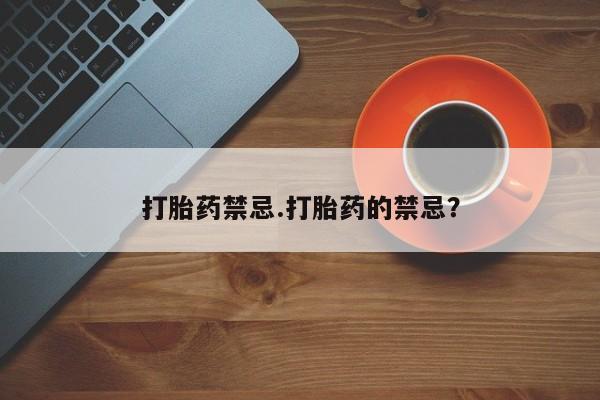 流产药专卖微信打胎药禁忌.打胎药的禁忌？