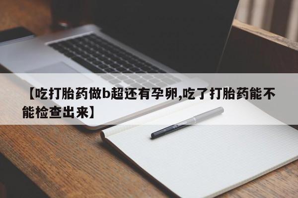 流产药专卖微信【吃打胎药做b超还有孕卵,吃了打胎药能不能检查出来】