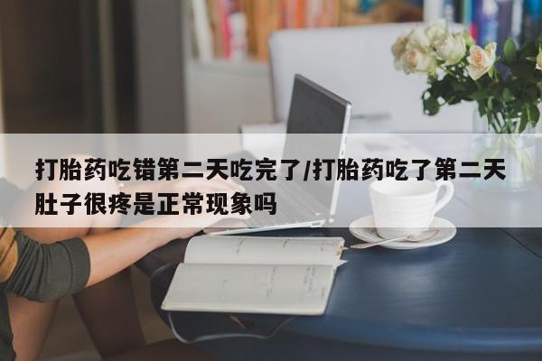 流产药专卖微信打胎药吃错第二天吃完了/打胎药吃了第二天肚子很疼是正常现象吗