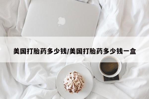 流产药专卖微信美国打胎药多少钱/美国打胎药多少钱一盒