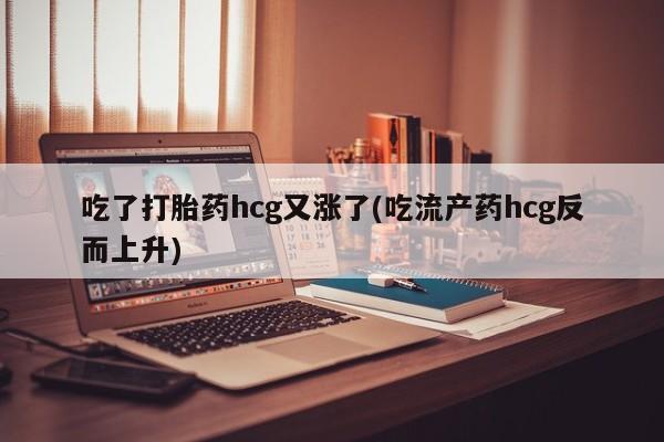 流产药专卖微信吃了打胎药hcg又涨了(吃流产药hcg反而上升)