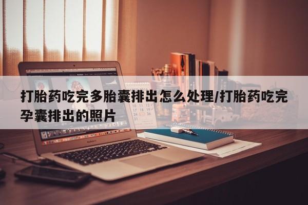 流产药专卖微信打胎药吃完多胎囊排出怎么处理/打胎药吃完孕囊排出的照片