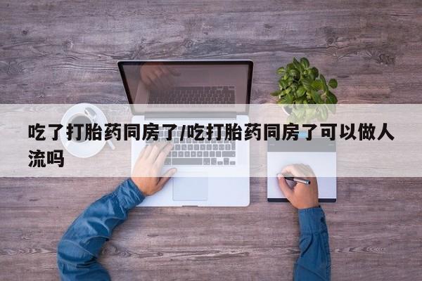 流产药专卖微信吃了打胎药同房了/吃打胎药同房了可以做人流吗