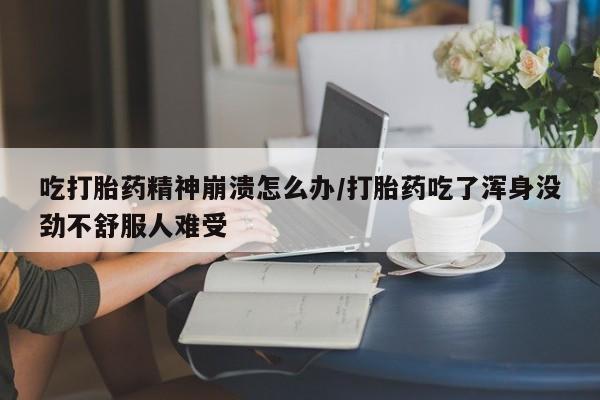 流产药专卖微信吃打胎药精神崩溃怎么办/打胎药吃了浑身没劲不舒服人难受