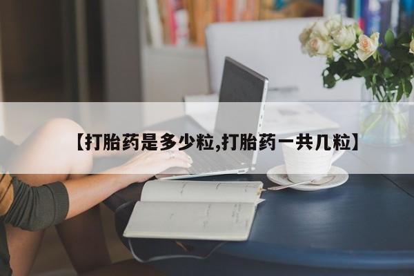 流产药专卖微信【打胎药是多少粒,打胎药一共几粒】