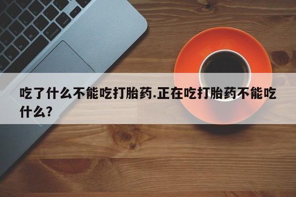流产药专卖微信吃了什么不能吃打胎药.正在吃打胎药不能吃什么？