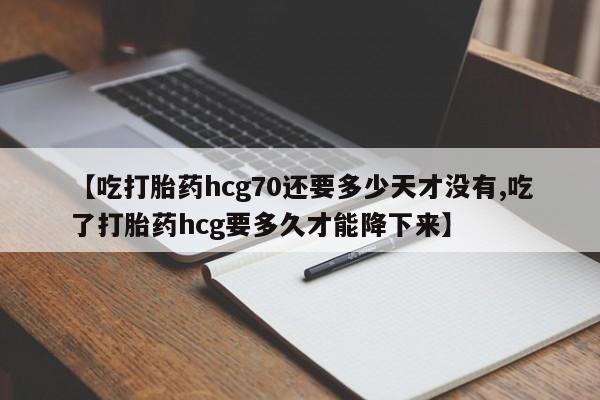 流产药专卖微信【吃打胎药hcg70还要多少天才没有,吃了打胎药hcg要多久才能降下来】