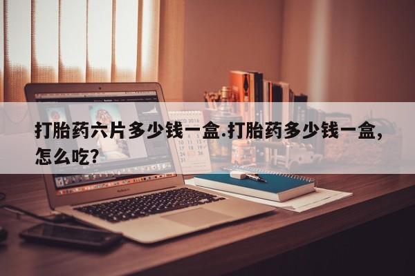流产药专卖微信打胎药六片多少钱一盒.打胎药多少钱一盒,怎么吃？