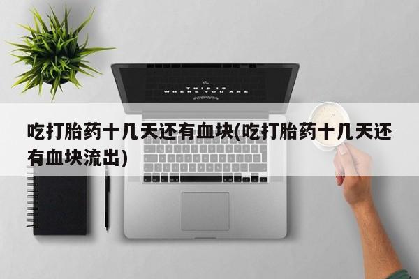 流产药专卖微信吃打胎药十几天还有血块(吃打胎药十几天还有血块流出)