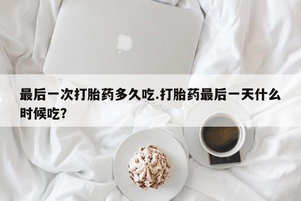 流产药专卖微信最后一次打胎药多久吃.打胎药最后一天什么时候吃？