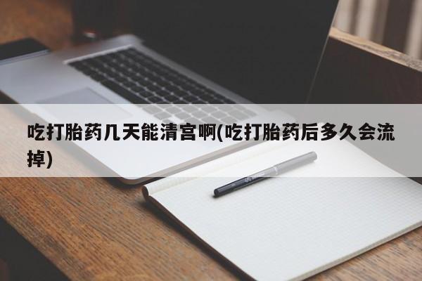 流产药专卖微信吃打胎药几天能清宫啊(吃打胎药后多久会流掉)