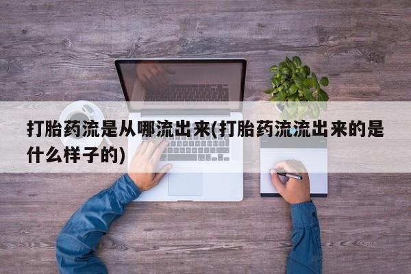 流产药专卖微信打胎药流是从哪流出来(打胎药流流出来的是什么样子的)