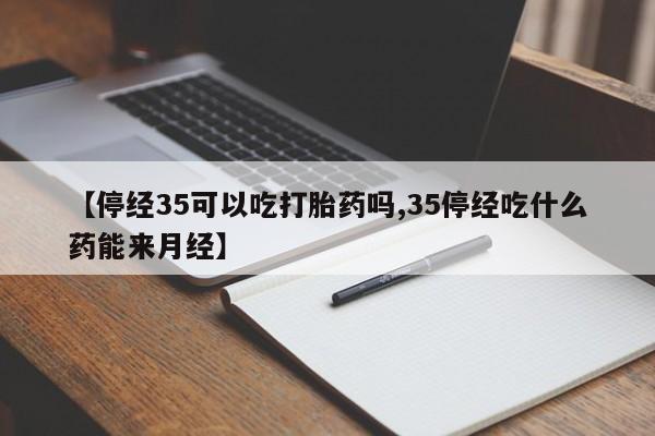 流产药专卖微信【停经35可以吃打胎药吗,35停经吃什么药能来月经】