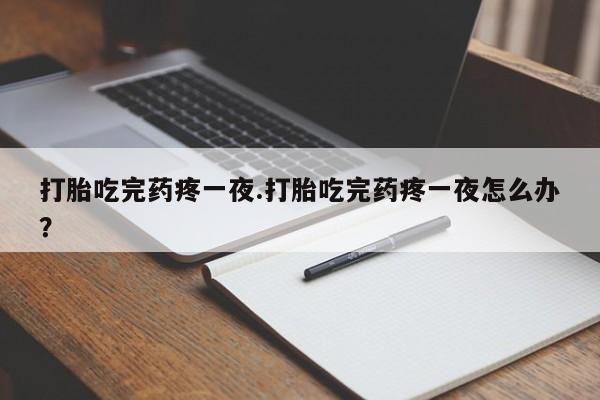 流产药专卖微信打胎吃完药疼一夜.打胎吃完药疼一夜怎么办？