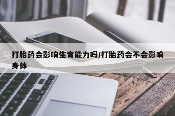 流产药专卖微信打胎药会影响生育能力吗/打胎药会不会影响身体