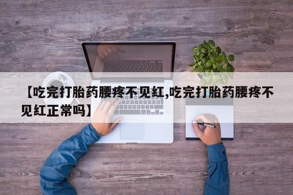 流产药专卖微信【吃完打胎药腰疼不见红,吃完打胎药腰疼不见红正常吗】