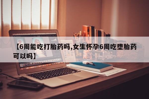 流产药专卖微信【6周能吃打胎药吗,女生怀孕6周吃堕胎药可以吗】