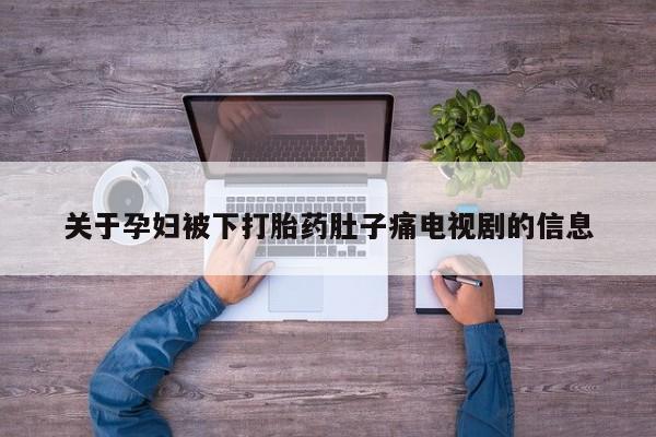 流产药专卖微信关于孕妇被下打胎药肚子痛电视剧的信息