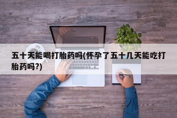流产药专卖微信五十天能喝打胎药吗(怀孕了五十几天能吃打胎药吗?)