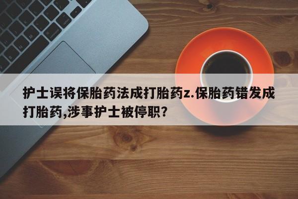 流产药专卖微信护士误将保胎药法成打胎药z.保胎药错发成打胎药,涉事护士被停职？