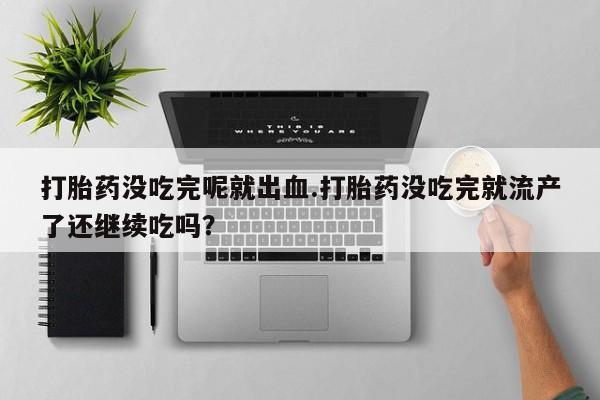 流产药专卖微信打胎药没吃完呢就出血.打胎药没吃完就流产了还继续吃吗？