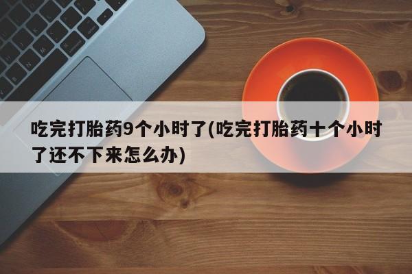 流产药专卖微信吃完打胎药9个小时了(吃完打胎药十个小时了还不下来怎么办)