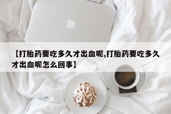 流产药专卖微信【打胎药要吃多久才出血呢,打胎药要吃多久才出血呢怎么回事】