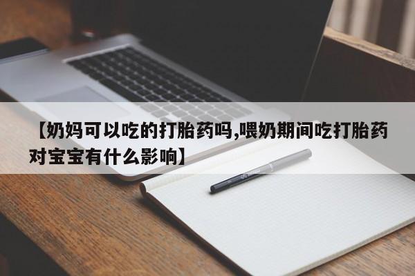 流产药专卖微信【奶妈可以吃的打胎药吗,喂奶期间吃打胎药对宝宝有什么影响】